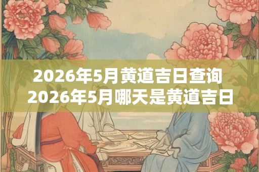 2026年5月黄道吉日查询 2026年5月哪天是黄道吉日