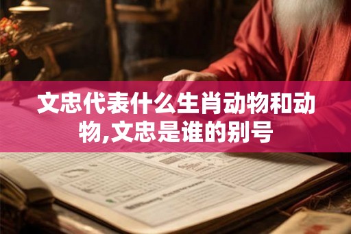 文忠代表什么生肖动物和动物,文忠是谁的别号