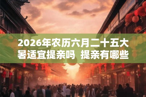 2026年农历六月二十五大暑适宜提亲吗  提亲有哪些习俗讲究