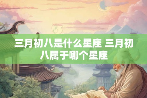 三月初八是什么星座 三月初八属于哪个星座