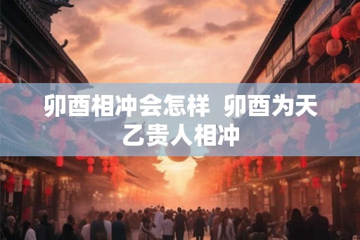 卯酉相冲会怎样  卯酉为天乙贵人相冲