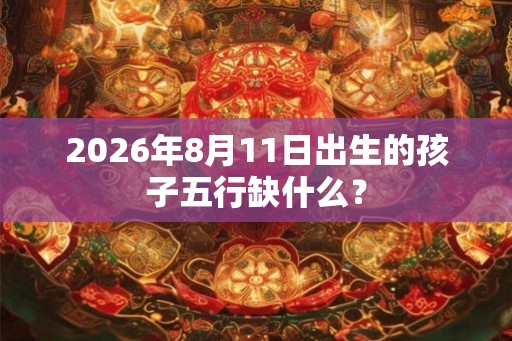2026年8月11日出生的孩子五行缺什么？