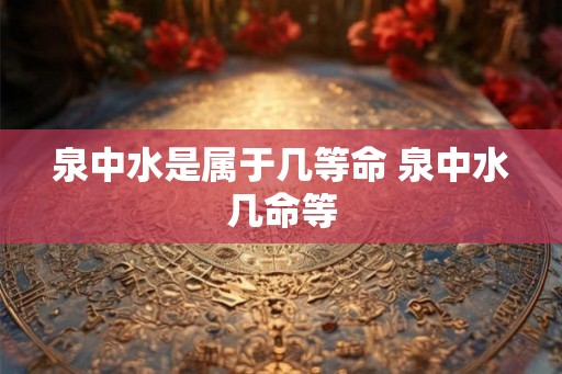 泉中水是属于几等命 泉中水几命等 泉中水是属于几等命 泉中水几命等