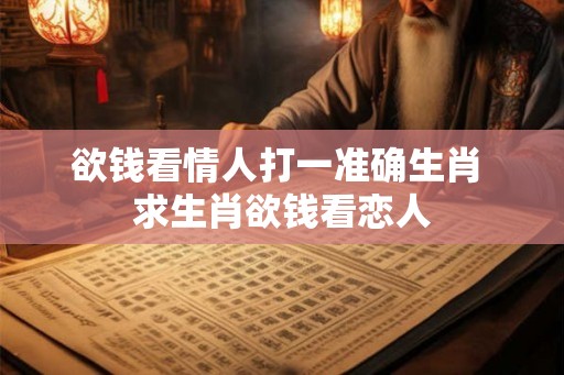 欲钱看情人打一准确生肖 求生肖欲钱看恋人 欲钱看情人打一准确生肖 求生肖欲钱看恋人