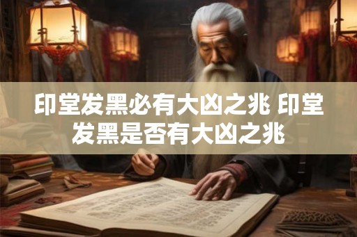 印堂发黑必有大凶之兆 印堂发黑是否有大凶之兆 印堂发黑必有大凶之兆 印堂发黑是否有大凶之兆