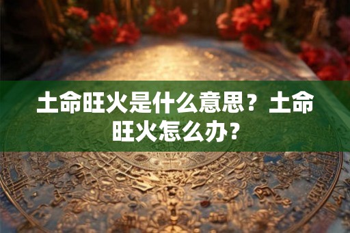 土命旺火是什么意思？土命旺火怎么办？
