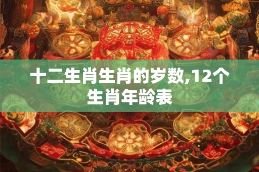 十二生肖生肖的岁数,12个生肖年龄表