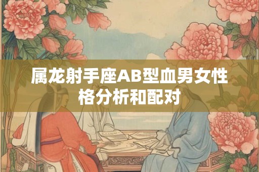 属龙射手座AB型血男女性格分析和配对