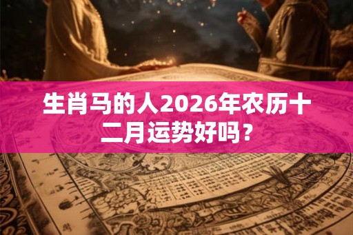 生肖马的人2026年农历十二月运势好吗？