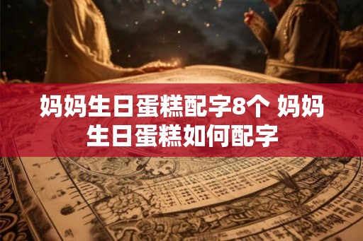 妈妈生日蛋糕配字8个 妈妈生日蛋糕如何配字