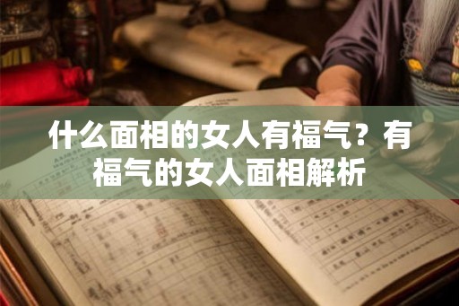 什么面相的女人有福气？有福气的女人面相解析