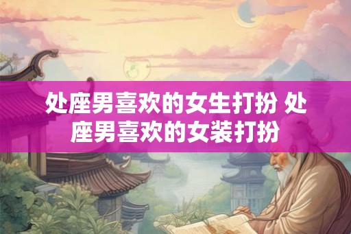 处座男喜欢的女生打扮 处座男喜欢的女装打扮