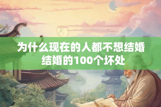 为什么现在的人都不想结婚 结婚的100个坏处 为什么现在的人都不想结婚 结婚的100个坏处