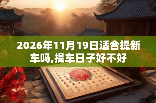 2026年11月19日适合提新车吗,提车日子好不好 2026年11月19日适合提新车吗,提车日子好不好