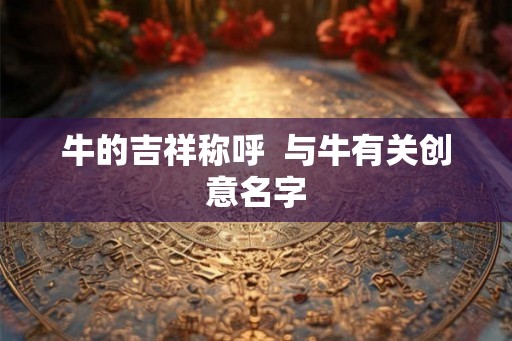 牛的吉祥称呼  与牛有关创意名字