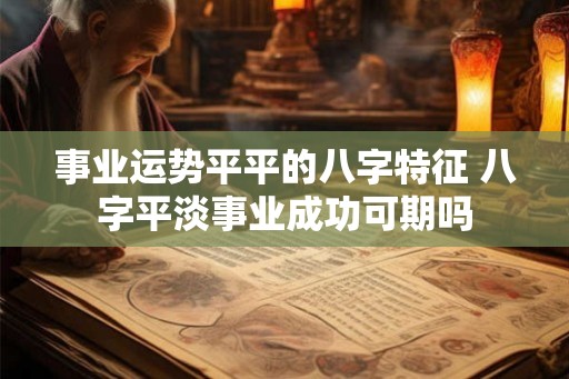 事业运势平平的八字特征 八字平淡事业成功可期吗