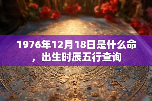 1976年12月18日是什么命,出生时辰五行查询 1976年12月18日是什么命,出生时辰五行查询