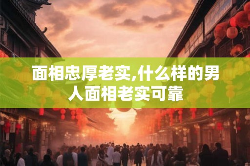 面相忠厚老实,什么样的男人面相老实可靠