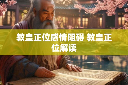 教皇正位感情阻碍 教皇正位解读 教皇正位感情阻碍 教皇正位解读