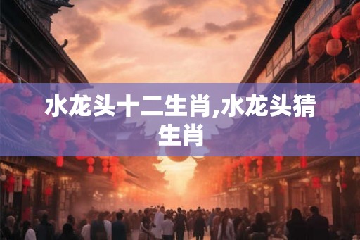 水龙头十二生肖,水龙头猜生肖