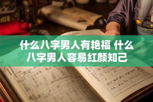 什么八字男人有艳福 什么八字男人容易红颜知己