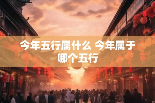 今年五行属什么 今年属于哪个五行