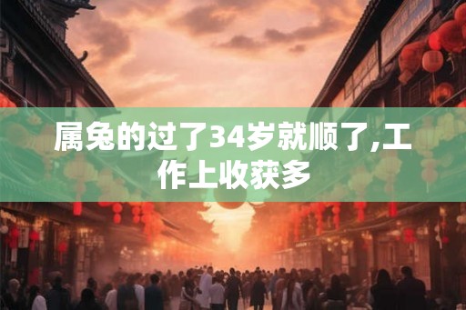 属兔的过了34岁就顺了,工作上收获多 属兔的过了34岁就顺了,工作上收获多