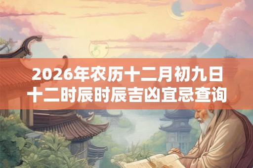 2026年农历十二月初九日十二时辰时辰吉凶宜忌查询 2026年农历十二月初九日十二时辰时辰吉凶宜忌查询