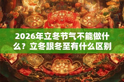 2026年立冬节气不能做什么？立冬跟冬至有什么区别？