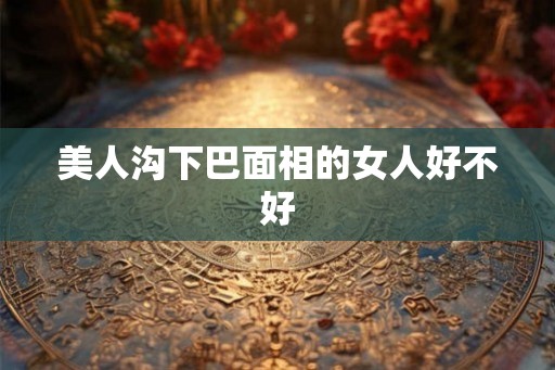 美人沟下巴面相的女人好不好 美人沟下巴面相的女人好不好