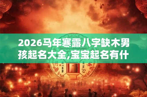 2026马年寒露八字缺木男孩起名大全,宝宝起名有什么技巧呢？