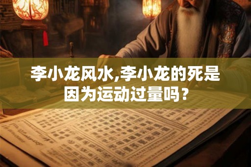 李小龙风水,李小龙的死是因为运动过量吗？