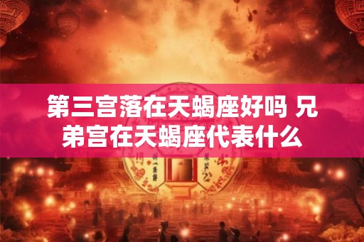 第三宫落在天蝎座好吗 兄弟宫在天蝎座代表什么