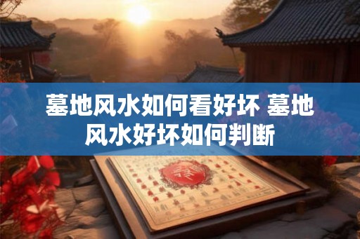 墓地风水如何看好坏 墓地风水好坏如何判断