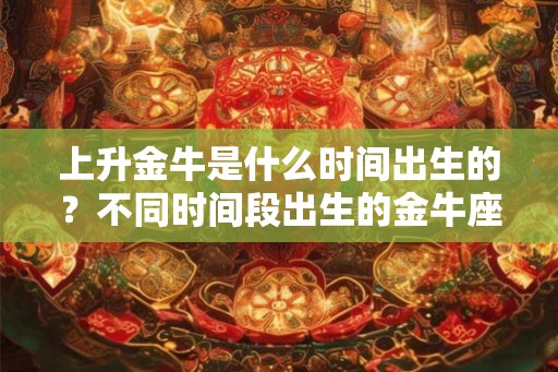 上升金牛是什么时间出生的？不同时间段出生的金牛座性格解析
