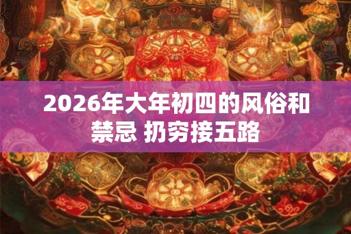 2026年大年初四的风俗和禁忌 扔穷接五路