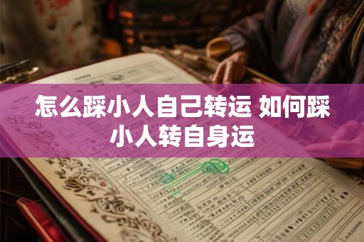怎么踩小人自己转运 如何踩小人转自身运 怎么踩小人自己转运 如何踩小人转自身运