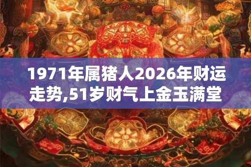 1971年属猪人2026年财运走势,51岁财气上金玉满堂