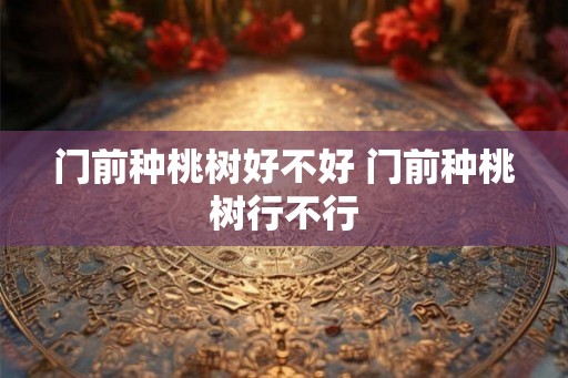 门前种桃树好不好 门前种桃树行不行