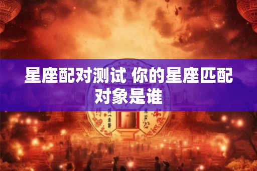 星座配对测试 你的星座匹配对象是谁 星座配对测试 你的星座匹配对象是谁