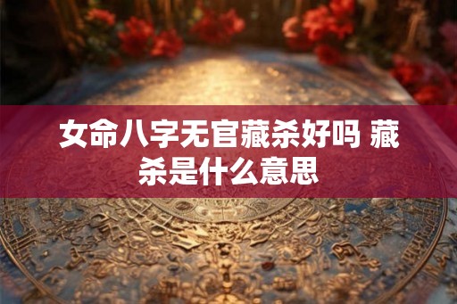 女命八字无官藏杀好吗 藏杀是什么意思
