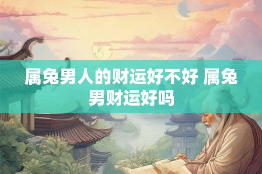 属兔男人的财运好不好 属兔男财运好吗
