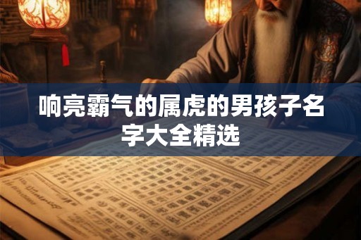 响亮霸气的属虎的男孩子名字大全精选