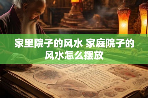 家里院子的风水 家庭院子的风水怎么摆放 家里院子的风水 家庭院子的风水怎么摆放