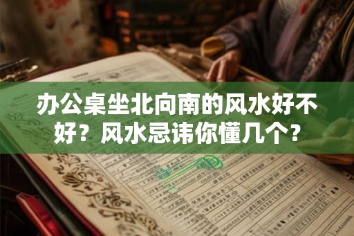 办公桌坐北向南的风水好不好？风水忌讳你懂几个？