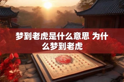 梦到老虎是什么意思 为什么梦到老虎 梦到老虎是什么意思 为什么梦到老虎