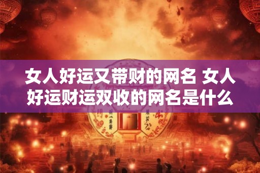 女人好运又带财的网名 女人好运财运双收的网名是什么
