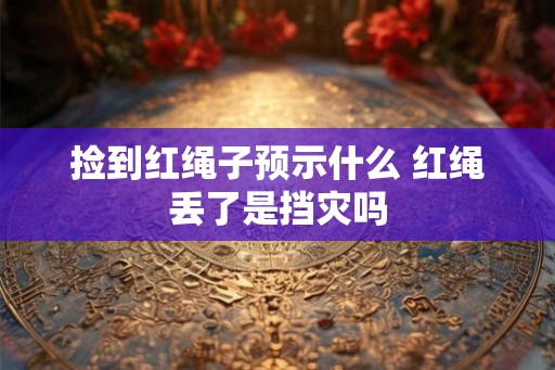 捡到红绳子预示什么 红绳丢了是挡灾吗