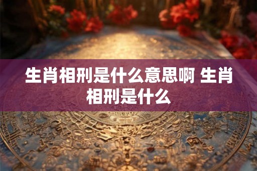 生肖相刑是什么意思啊 生肖相刑是什么