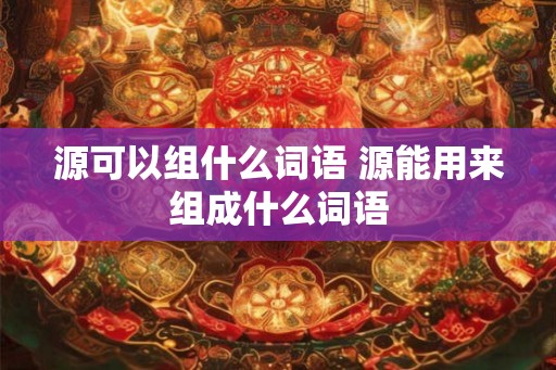 源可以组什么词语 源能用来组成什么词语